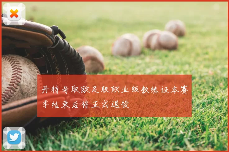 丹特考取欧足联职业级教练证本赛季结束后将正式退役