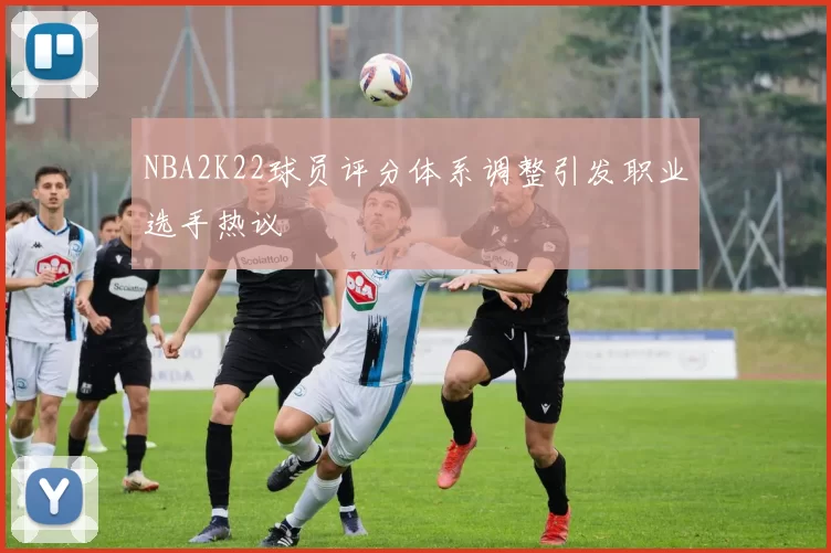 NBA2K22球员评分体系调整引发职业选手热议