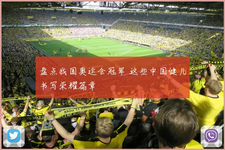 盘点我国奥运会冠军 这些中国健儿书写荣耀篇章