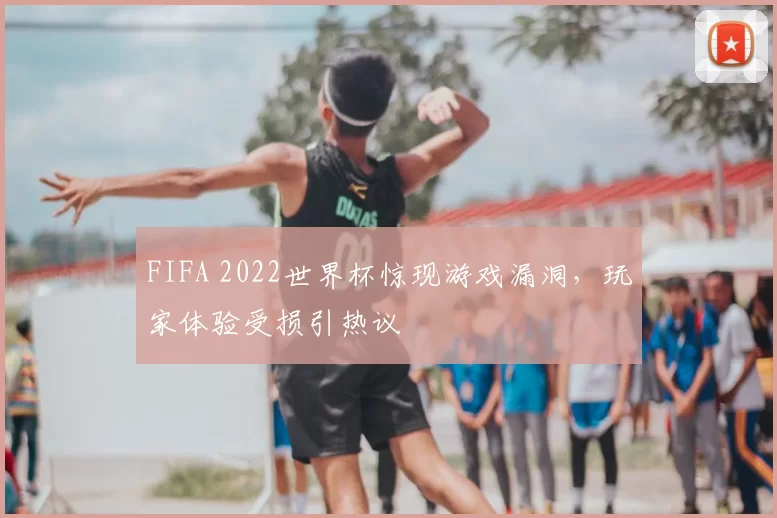 FIFA 2022世界杯惊现游戏漏洞，玩家体验受损引热议