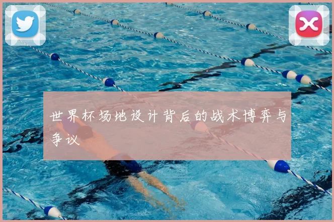 世界杯场地设计背后的战术博弈与争议