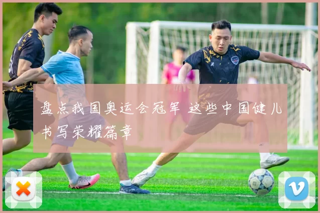 盘点我国奥运会冠军 这些中国健儿书写荣耀篇章