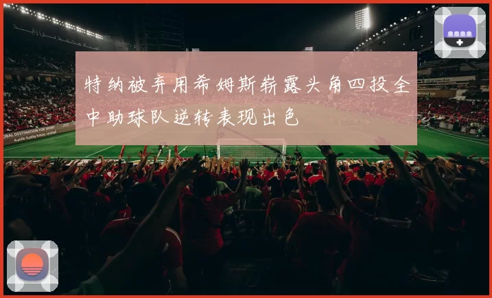 特纳被弃用希姆斯崭露头角四投全中助球队逆转表现出色
