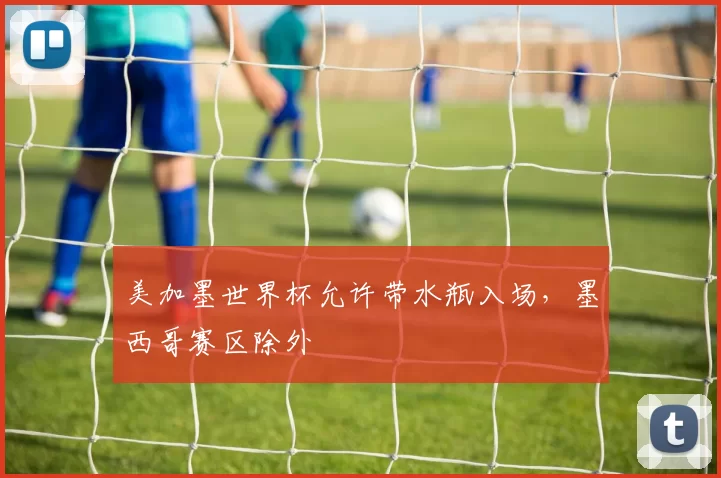 美加墨世界杯允许带水瓶入场，墨西哥赛区除外