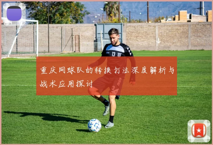 重庆网球队的转换打法深度解析与战术应用探讨