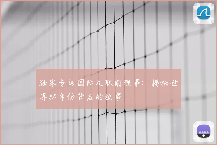 独家专访国际足联前理事:揭秘世界杯年份背后的故事