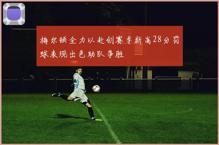 梅尔顿全力以赴创赛季新高28分罚球表现出色助队争胜
