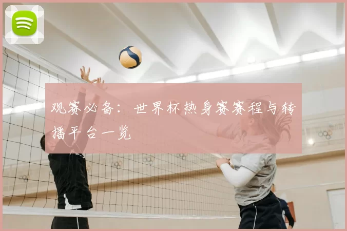 观赛必备：世界杯热身赛赛程与转播平台一览