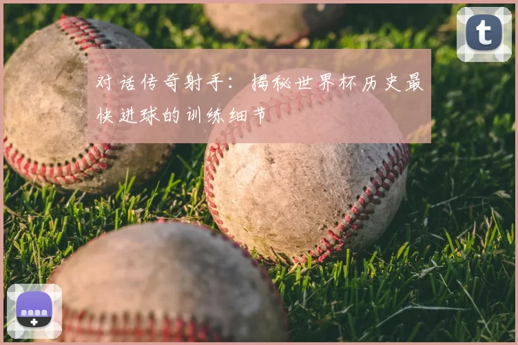对话传奇射手:揭秘世界杯历史最快进球的训练细节