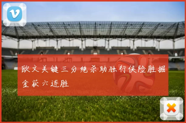欧文关键三分绝杀助独行侠险胜掘金获六连胜