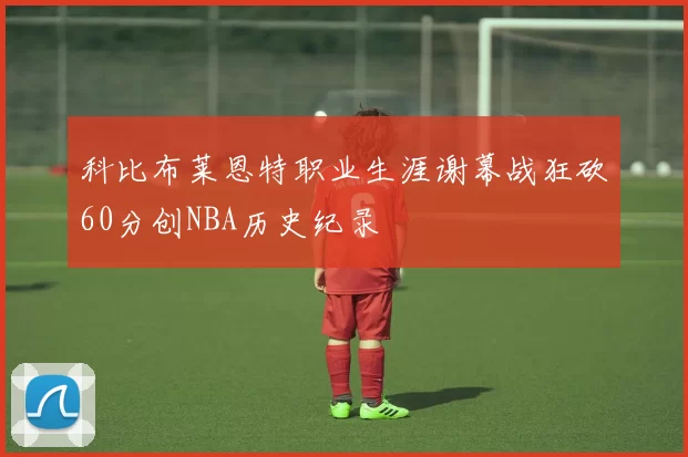 科比布莱恩特职业生涯谢幕战狂砍60分创NBA历史纪录