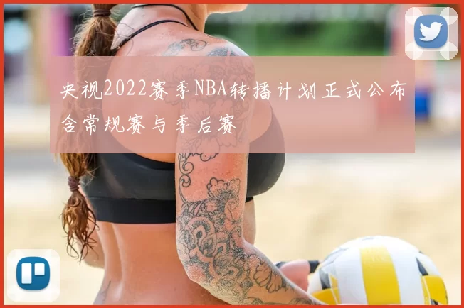 央视2022赛季NBA转播计划正式公布含常规赛与季后赛