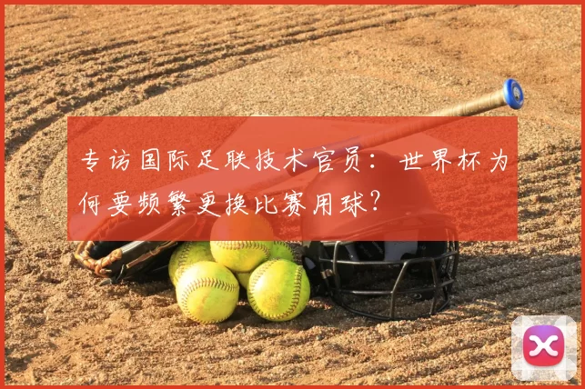 专访国际足联技术官员：世界杯为何要频繁更换比赛用球？