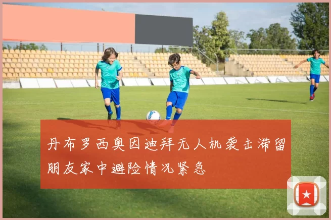 丹布罗西奥因迪拜无人机袭击滞留朋友家中避险情况紧急