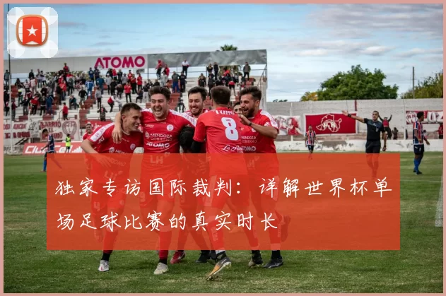 独家专访国际裁判：详解世界杯单场足球比赛的真实时长