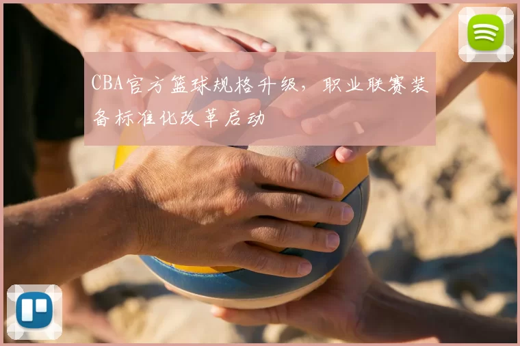 CBA官方篮球规格升级，职业联赛装备标准化改革启动