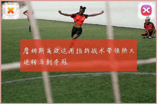 詹姆斯高效运用挡拆战术带领热火逆转马刺夺冠