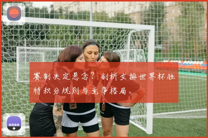 赛制决定悬念？剖析女排世界杯独特积分规则与竞争格局。