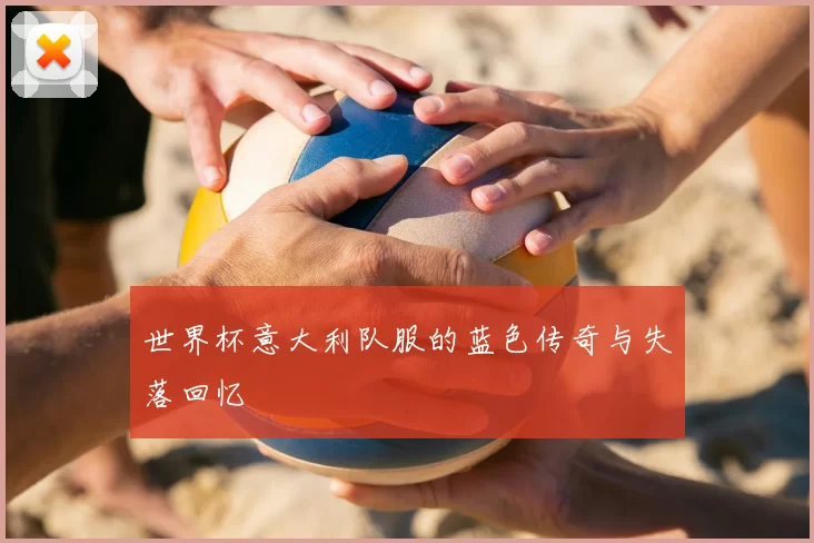 世界杯意大利队服的蓝色传奇与失落回忆