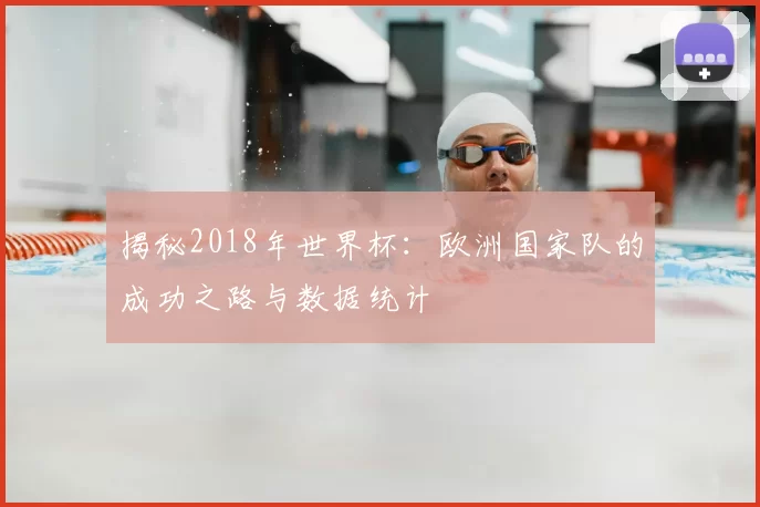揭秘2018年世界杯:欧洲国家队的成功之路与数据统计