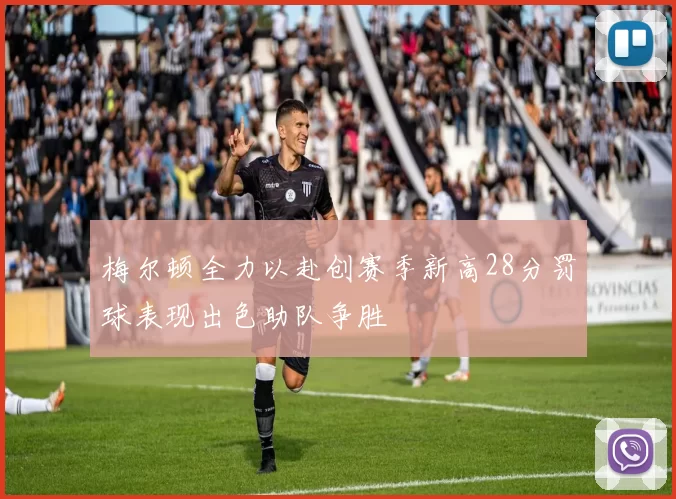 梅尔顿全力以赴创赛季新高28分罚球表现出色助队争胜