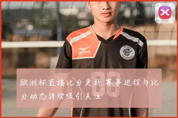 欧洲杯直播比分更新 赛事进程与比分动态持续吸引关注