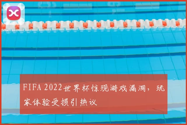 FIFA 2022世界杯惊现游戏漏洞，玩家体验受损引热议