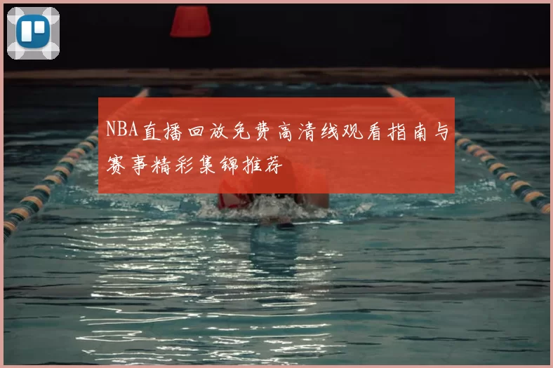 NBA直播回放免费高清线观看指南与赛事精彩集锦推荐