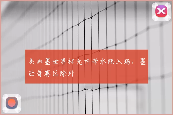 美加墨世界杯允许带水瓶入场,墨西哥赛区除外