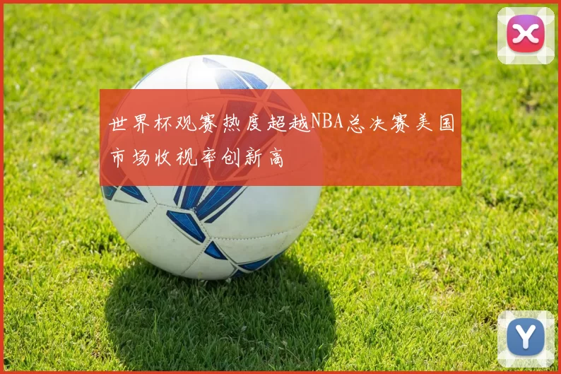 世界杯观赛热度超越NBA总决赛美国市场收视率创新高