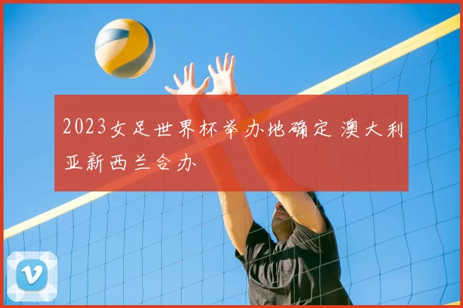 2023女足世界杯举办地确定 澳大利亚新西兰合办