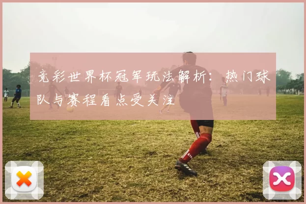 竞彩世界杯冠军玩法解析:热门球队与赛程看点受关注