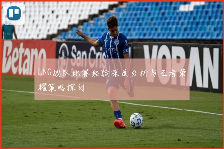 LNG战队比赛经验深度分析与王者荣耀策略探讨
