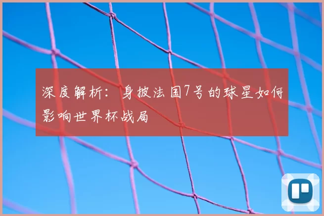 深度解析:身披法国7号的球星如何影响世界杯战局