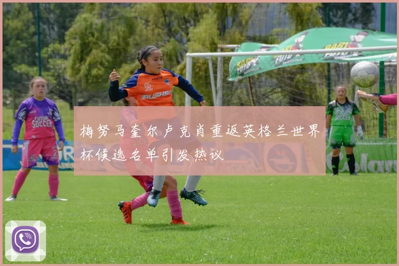梅努马奎尔卢克肖重返英格兰世界杯候选名单引发热议