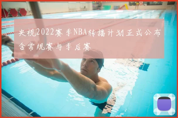 央视2022赛季NBA转播计划正式公布含常规赛与季后赛