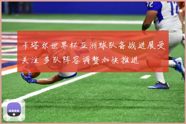 卡塔尔世界杯亚洲球队备战进展受关注 多队阵容调整加快推进