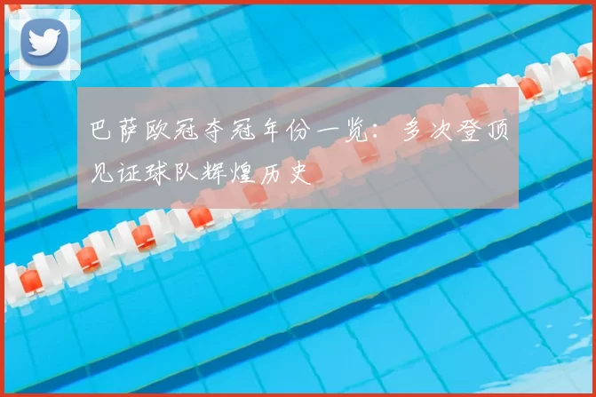 巴萨欧冠夺冠年份一览：多次登顶见证球队辉煌历史