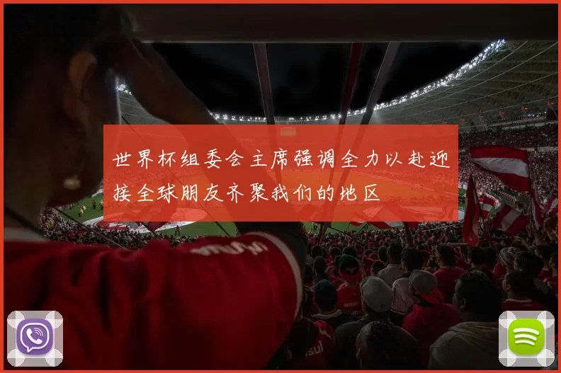 世界杯组委会主席强调全力以赴迎接全球朋友齐聚我们的地区