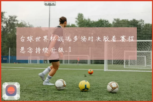 台球世界杯战况多场对决胶着 赛程悬念持续升级_1