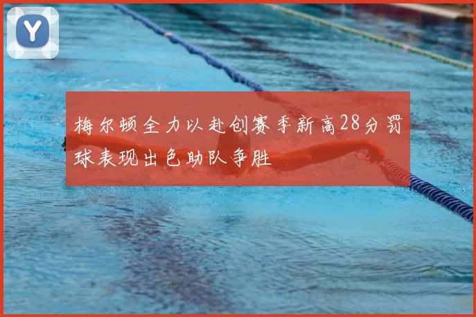 梅尔顿全力以赴创赛季新高28分罚球表现出色助队争胜