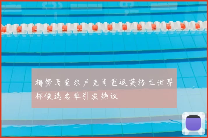 梅努马奎尔卢克肖重返英格兰世界杯候选名单引发热议