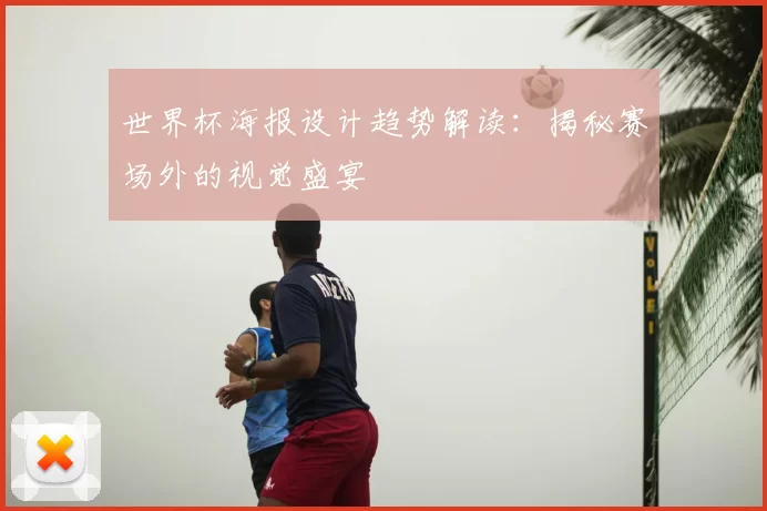 世界杯海报设计趋势解读:揭秘赛场外的视觉盛宴
