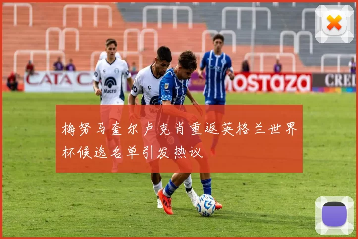 梅努马奎尔卢克肖重返英格兰世界杯候选名单引发热议