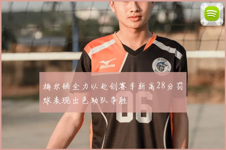 梅尔顿全力以赴创赛季新高28分罚球表现出色助队争胜