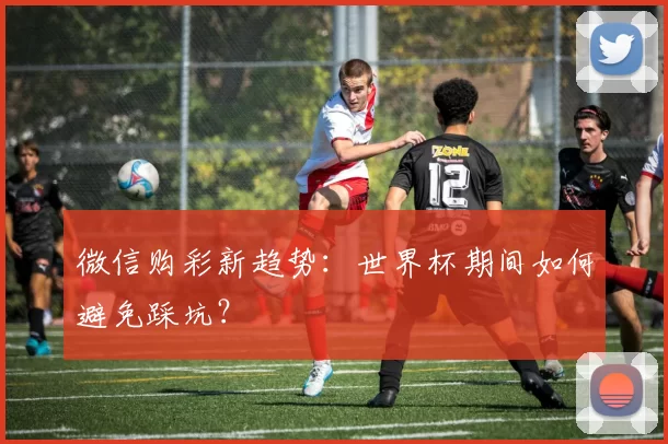 微信购彩新趋势：世界杯期间如何避免踩坑？