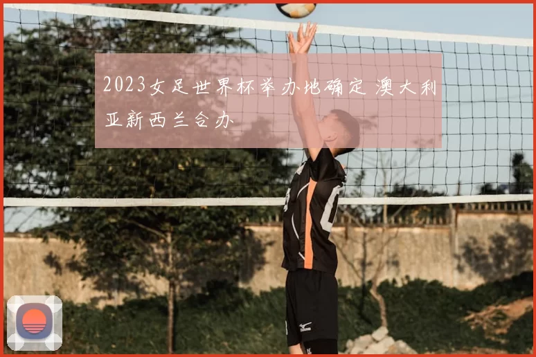 2023女足世界杯举办地确定 澳大利亚新西兰合办