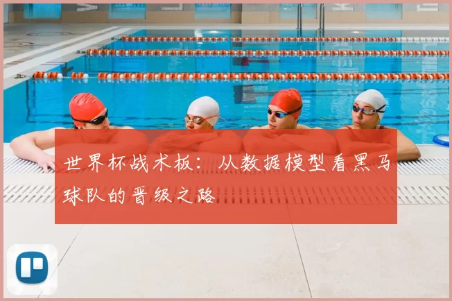 世界杯战术板:从数据模型看黑马球队的晋级之路