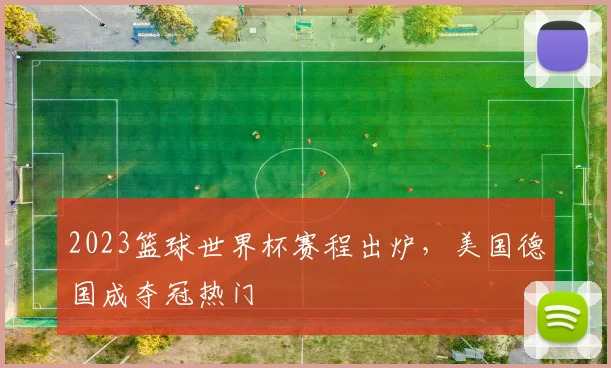 2023篮球世界杯赛程出炉，美国德国成夺冠热门