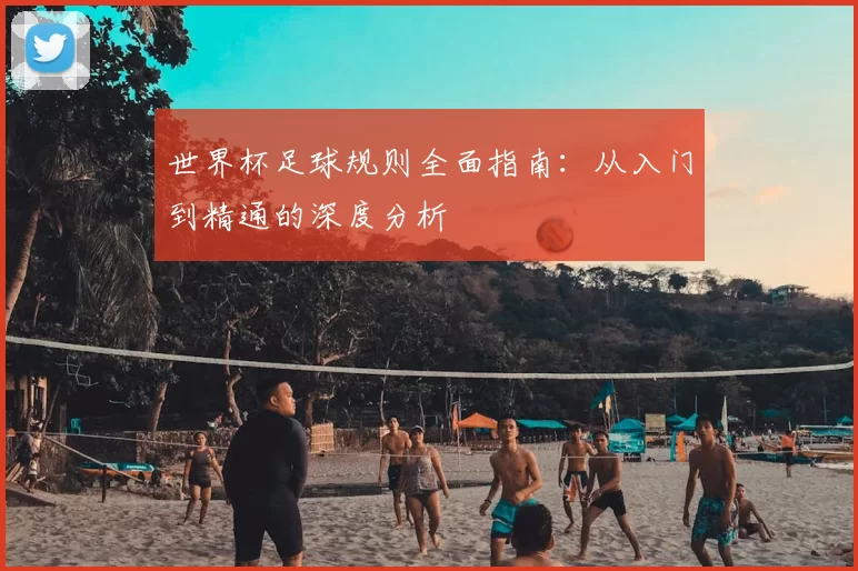 世界杯足球规则全面指南:从入门到精通的深度分析